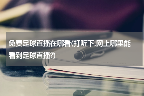 免费足球直播在哪看(打听下,网上哪里能看到足球直播?)