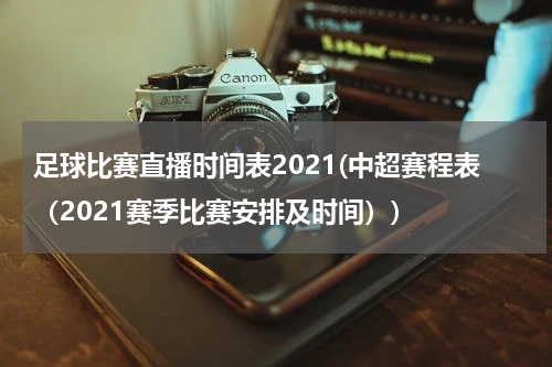 足球比赛直播时间表2021(中超赛程表（2021赛季比赛安排及时间）)