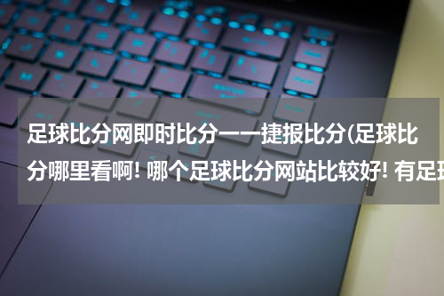 足球比分网即时比分一一捷报比分(足球比分哪里看啊! 哪个足球比分网站比较好! 有足球直播 交流群吗)