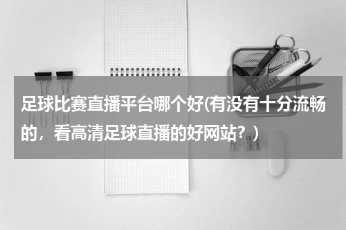 足球比赛直播平台哪个好(有没有十分流畅的，看高清足球直播的好网站？)