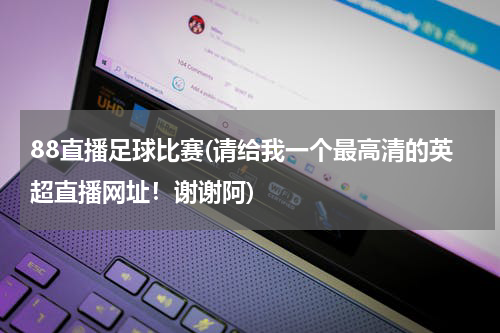 88直播足球比赛(请给我一个最高清的英超直播网址！谢谢阿)