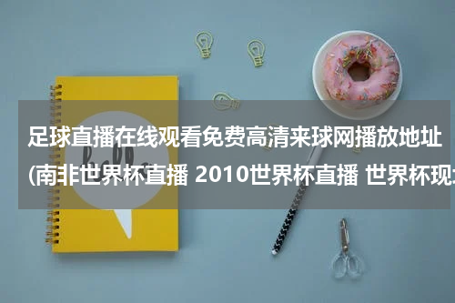 足球直播在线观看免费高清来球网播放地址(南非世界杯直播 2010世界杯直播 世界杯现场直播 世界杯直播网站)