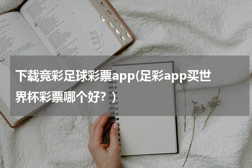 下载竞彩足球彩票app(足彩app买世界杯彩票哪个好？)