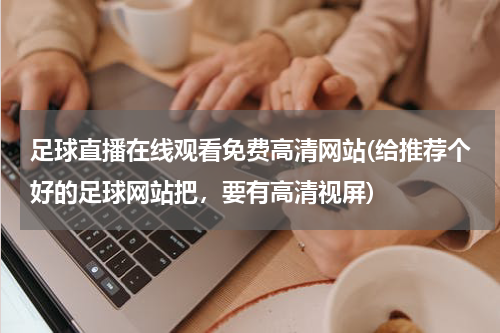 足球直播在线观看免费高清网站(给推荐个好的足球网站把，要有高清视屏)