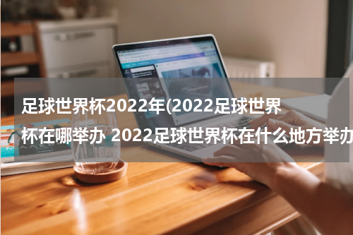 足球世界杯2022年(2022足球世界杯在哪举办 2022足球世界杯在什么地方举办)