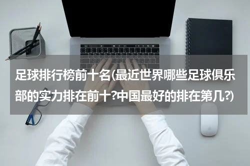 足球排行榜前十名(最近世界哪些足球俱乐部的实力排在前十?中国最好的排在第几?)