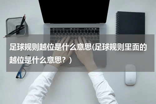 足球规则越位是什么意思(足球规则里面的越位是什么意思？)