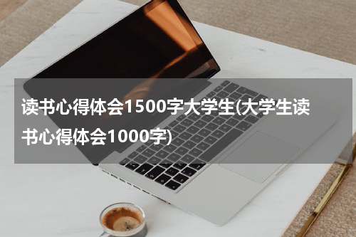 读书心得体会1500字大学生(大学生读书心得体会1000字)