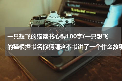 一只想飞的猫读书心得100字(一只想飞的猫根据书名你猜测这本书讲了一个什么故事，一只猫很想飞，但又很懒惰？)