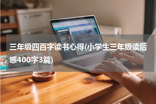 三年级四百字读书心得(小学生三年级读后感400字3篇)