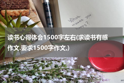 读书心得体会1500字左右(求读书有感作文.要求1500字作文,)