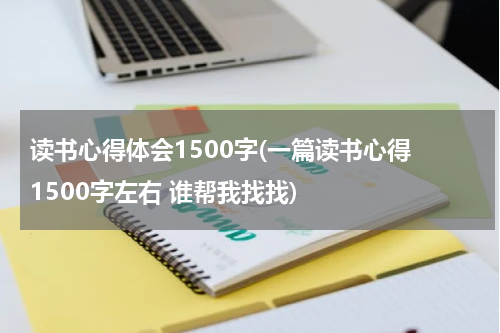 读书心得体会1500字(一篇读书心得 1500字左右 谁帮我找找)