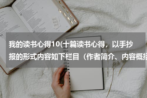 我的读书心得10(十篇读书心得，以手抄报的形式内容如下栏目（作者简介、内容概括、精彩片段、人物分析心得感受）)