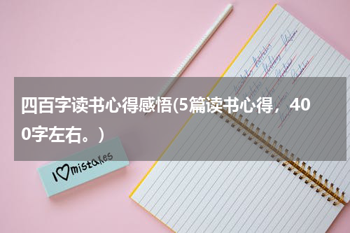 四百字读书心得感悟(5篇读书心得，400字左右。)