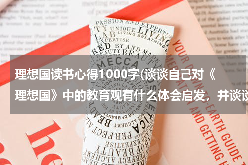 理想国读书心得1000字(谈谈自己对《理想国》中的教育观有什么体会启发，并谈谈《理想国》中的教育观有什么价值？)