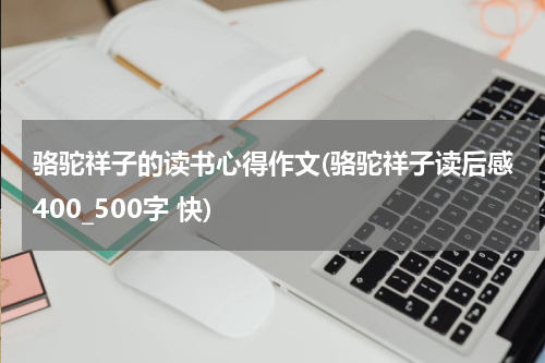 骆驼祥子的读书心得作文(骆驼祥子读后感400_500字 快)