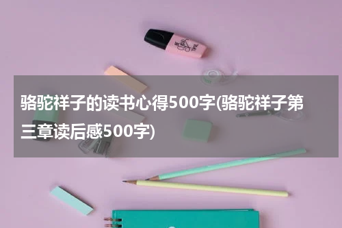 骆驼祥子的读书心得500字(骆驼祥子第三章读后感500字)