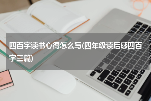 四百字读书心得怎么写(四年级读后感四百字三篇)