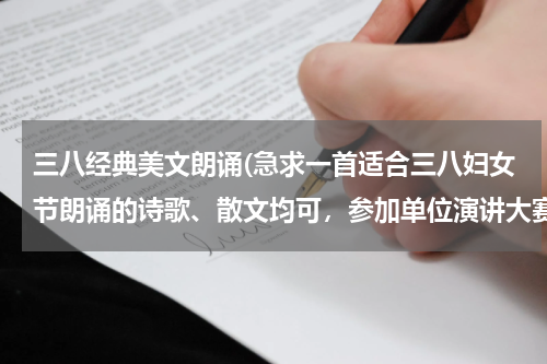 三八经典美文朗诵(急求一首适合三八妇女节朗诵的诗歌、散文均可，参加单位演讲大赛活动~求大神推荐~拜托拜托)