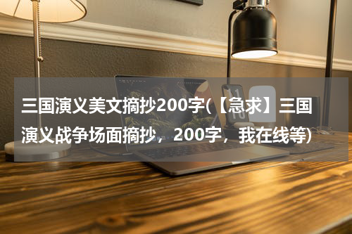 三国演义美文摘抄200字(【急求】三国演义战争场面摘抄，200字，我在线等)