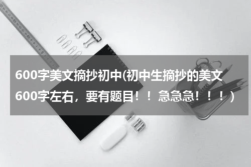 600字美文摘抄初中(初中生摘抄的美文600字左右，要有题目！！急急急！！！)
