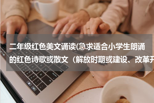 二年级红色美文诵读(急求适合小学生朗诵的红色诗歌或散文（解放时期或建设、改革开放时期的经典作品）。)