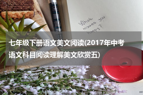 七年级下册语文美文阅读(2017年中考语文科目阅读理解美文欣赏五)