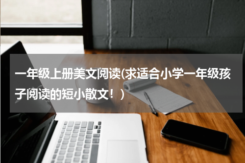 一年级上册美文阅读(求适合小学一年级孩子阅读的短小散文！)