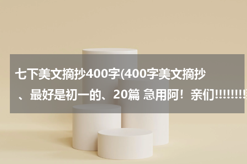 七下美文摘抄400字(400字美文摘抄 、最好是初一的、20篇 急用阿！亲们!!!!!!!!拜托)