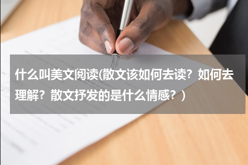 什么叫美文阅读(散文该如何去读？如何去理解？散文抒发的是什么情感？)