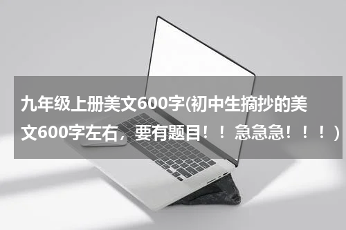 九年级上册美文600字(初中生摘抄的美文600字左右，要有题目！！急急急！！！)