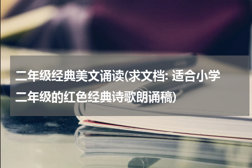 二年级经典美文诵读(求文档: 适合小学二年级的红色经典诗歌朗诵稿)