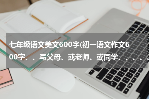 七年级语文美文600字(初一语文作文600字、、写父母、或老师、或同学、、、、、题目是 ———————— “爱，是不能忘记的”)
