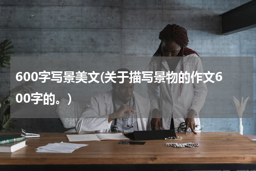 600字写景美文(关于描写景物的作文600字的。)