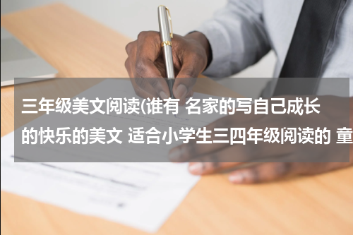 三年级美文阅读(谁有 名家的写自己成长的快乐的美文 适合小学生三四年级阅读的 童话故事也可以 语言要浅显易懂……谢谢！)