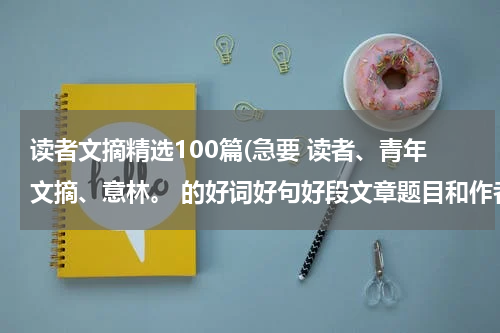 读者文摘精选100篇(急要 读者、青年文摘、意林。 的好词好句好段文章题目和作者名称)