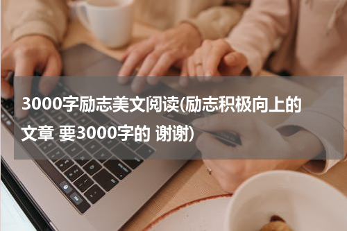 3000字励志美文阅读(励志积极向上的文章 要3000字的 谢谢)