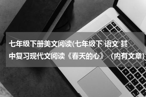 七年级下册美文阅读(七年级下 语文 其中复习现代文阅读《春天的心》（内有文章）)