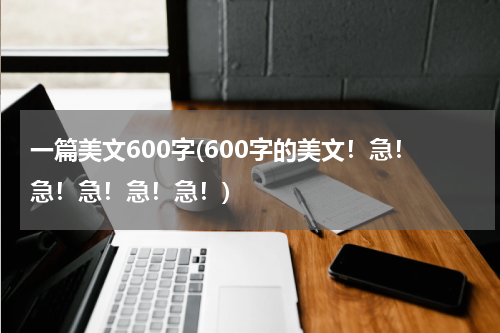 一篇美文600字(600字的美文！急！急！急！急！急！)