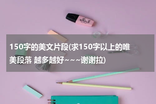 150字的美文片段(求150字以上的唯美段落 越多越好~~~谢谢拉)