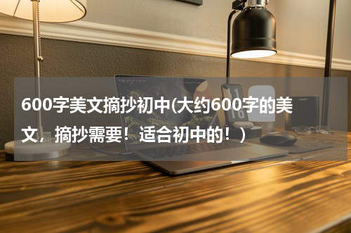 600字美文摘抄初中(大约600字的美文，摘抄需要！适合初中的！)