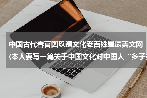 中国古代春官图玖臻文化老百姓星辰美文网(本人要写一篇关于中国文化对中国人“多子多孙是福”观念的影响)