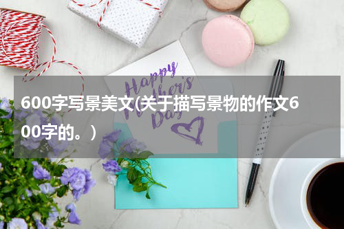 600字写景美文(关于描写景物的作文600字的。)