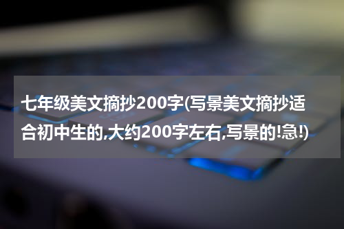 七年级美文摘抄200字(写景美文摘抄适合初中生的,大约200字左右,写景的!急!)