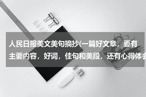 人民日报美文美句摘抄(一篇好文章，要有主要内容，好词，佳句和美段，还有心得体会)