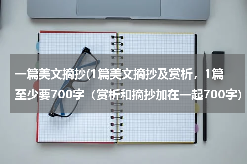 一篇美文摘抄(1篇美文摘抄及赏析，1篇至少要700字（赏析和摘抄加在一起700字）)
