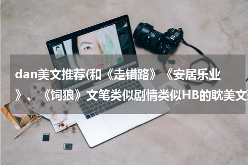 dan美文推荐(和《走错路》《安居乐业》、《饲狼》文笔类似剧情类似HB的耽美文球多多推荐！！！)