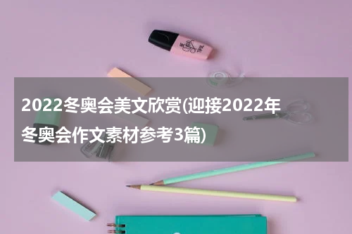 2022冬奥会美文欣赏(迎接2022年冬奥会作文素材参考3篇)