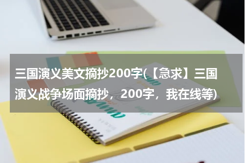 三国演义美文摘抄200字(【急求】三国演义战争场面摘抄，200字，我在线等)