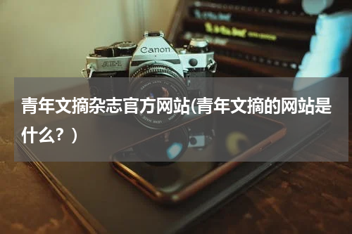 青年文摘杂志官方网站(青年文摘的网站是什么？)